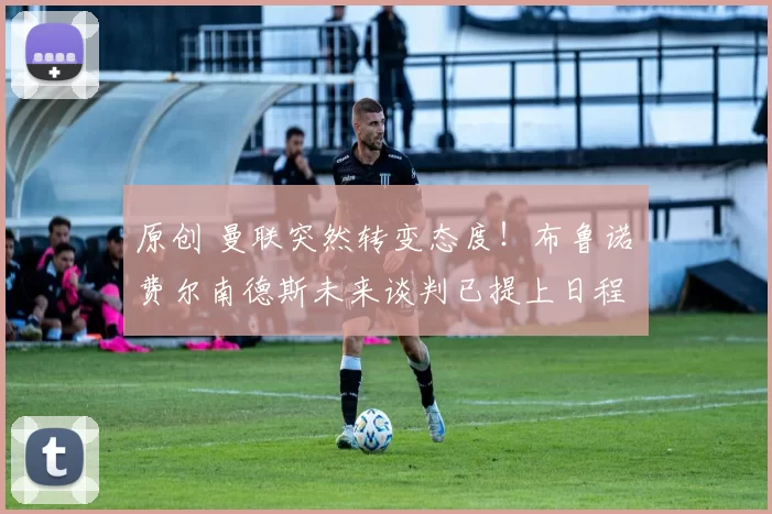 原创 曼联突然转变态度！布鲁诺・费尔南德斯未来谈判已提上日程