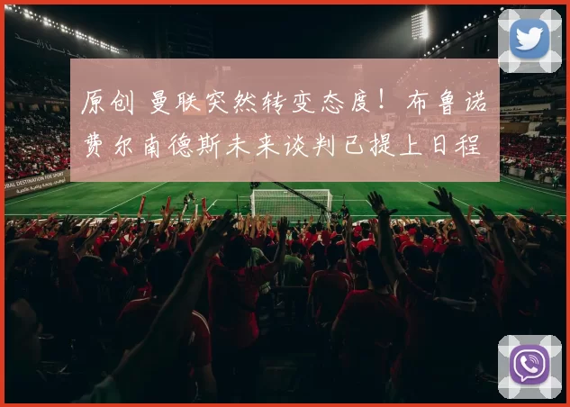 原创 曼联突然转变态度！布鲁诺・费尔南德斯未来谈判已提上日程