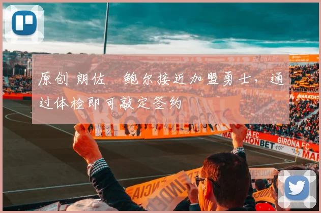 原创 朗佐・鲍尔接近加盟勇士，通过体检即可敲定签约