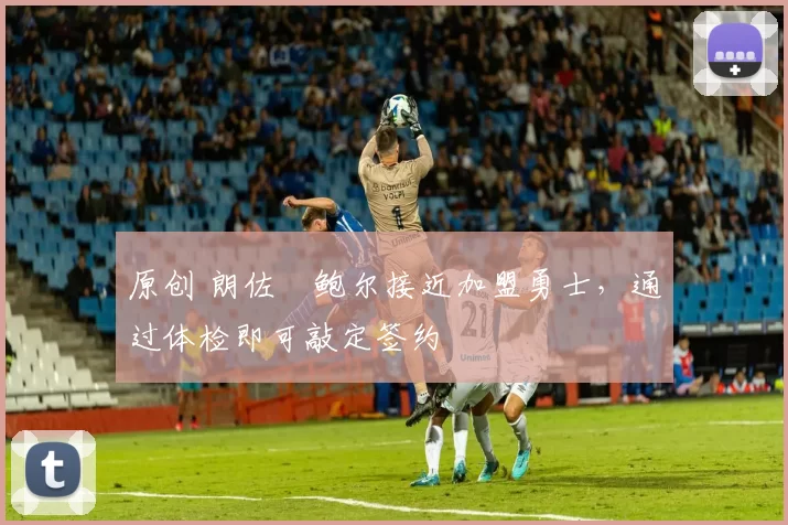 原创 朗佐・鲍尔接近加盟勇士，通过体检即可敲定签约