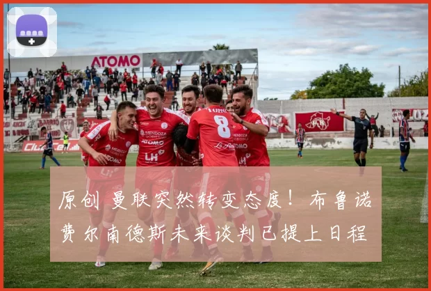 原创 曼联突然转变态度！布鲁诺・费尔南德斯未来谈判已提上日程