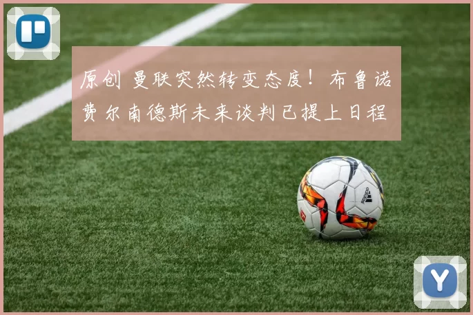 原创 曼联突然转变态度！布鲁诺・费尔南德斯未来谈判已提上日程