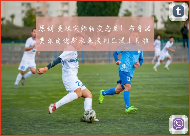 原创 曼联突然转变态度！布鲁诺・费尔南德斯未来谈判已提上日程