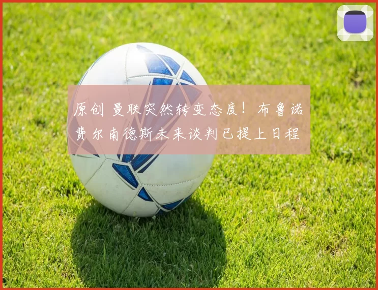 原创 曼联突然转变态度！布鲁诺・费尔南德斯未来谈判已提上日程