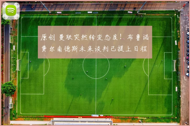 原创 曼联突然转变态度！布鲁诺・费尔南德斯未来谈判已提上日程