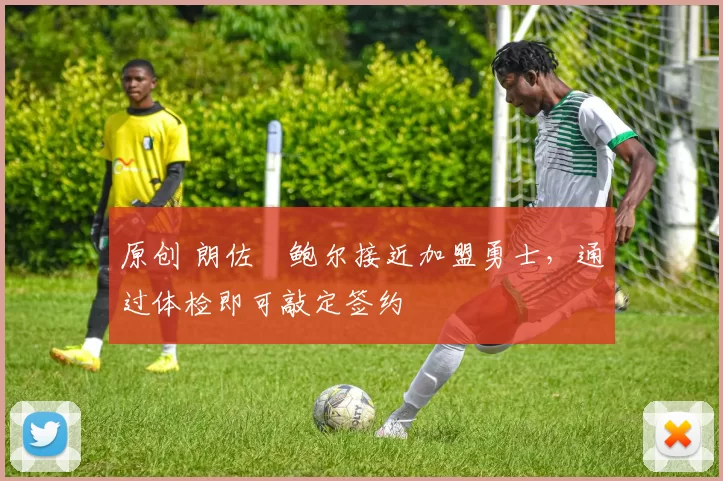 原创 朗佐・鲍尔接近加盟勇士，通过体检即可敲定签约
