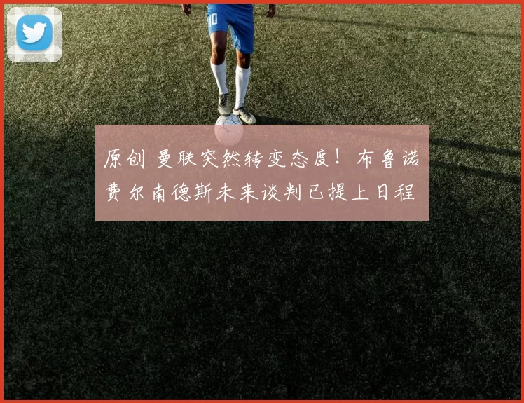 原创 曼联突然转变态度！布鲁诺・费尔南德斯未来谈判已提上日程