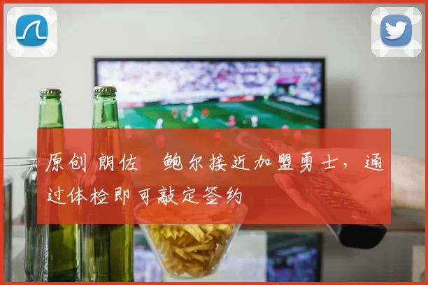 原创 朗佐・鲍尔接近加盟勇士，通过体检即可敲定签约