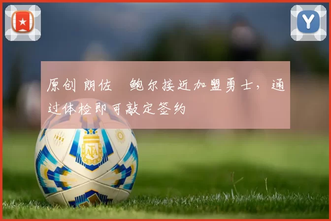 原创 朗佐・鲍尔接近加盟勇士，通过体检即可敲定签约