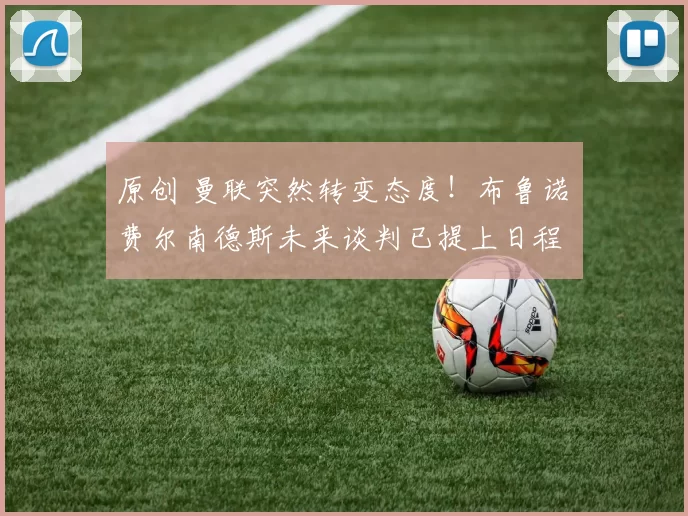 原创 曼联突然转变态度！布鲁诺・费尔南德斯未来谈判已提上日程