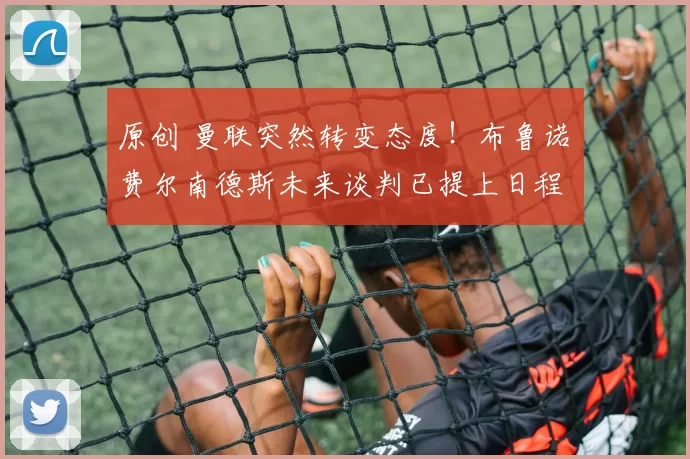 原创 曼联突然转变态度！布鲁诺・费尔南德斯未来谈判已提上日程