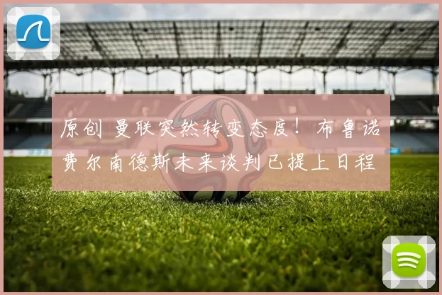 原创 曼联突然转变态度！布鲁诺・费尔南德斯未来谈判已提上日程