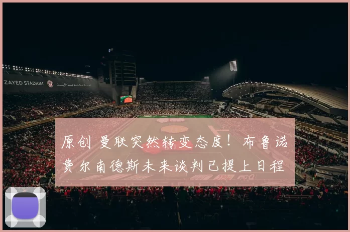 原创 曼联突然转变态度！布鲁诺・费尔南德斯未来谈判已提上日程