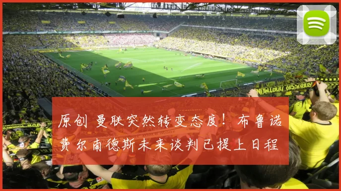 原创 曼联突然转变态度！布鲁诺・费尔南德斯未来谈判已提上日程