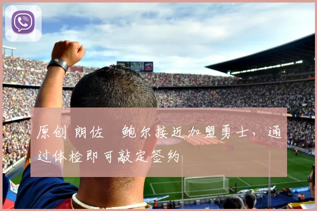 原创 朗佐・鲍尔接近加盟勇士，通过体检即可敲定签约
