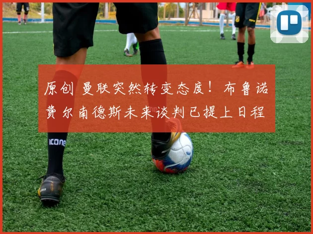 原创 曼联突然转变态度！布鲁诺・费尔南德斯未来谈判已提上日程