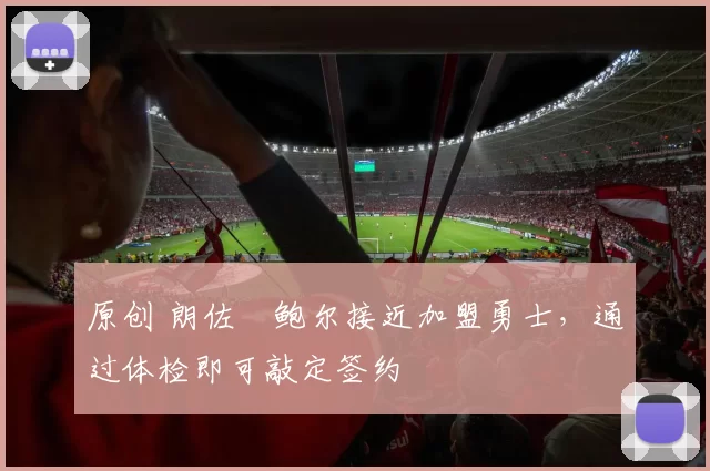 原创 朗佐・鲍尔接近加盟勇士，通过体检即可敲定签约