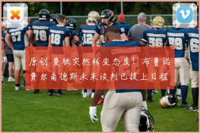 原创 曼联突然转变态度！布鲁诺・费尔南德斯未来谈判已提上日程