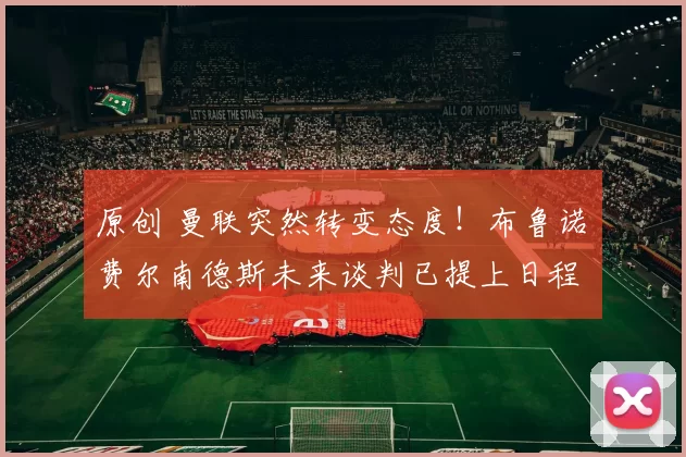 原创 曼联突然转变态度！布鲁诺・费尔南德斯未来谈判已提上日程