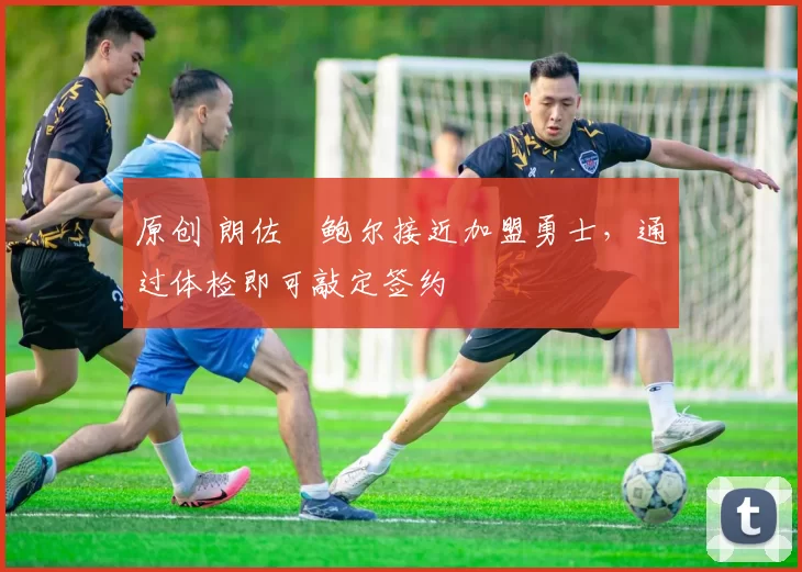 原创 朗佐・鲍尔接近加盟勇士，通过体检即可敲定签约