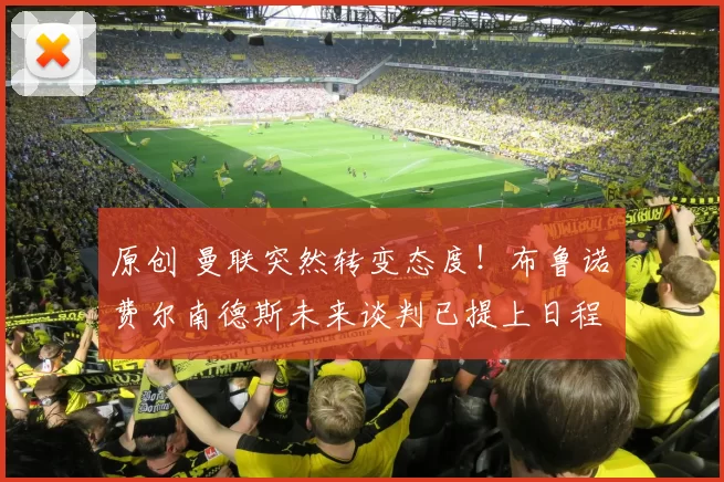 原创 曼联突然转变态度！布鲁诺・费尔南德斯未来谈判已提上日程