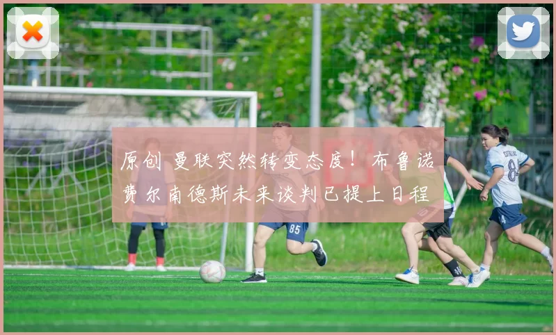 原创 曼联突然转变态度！布鲁诺・费尔南德斯未来谈判已提上日程