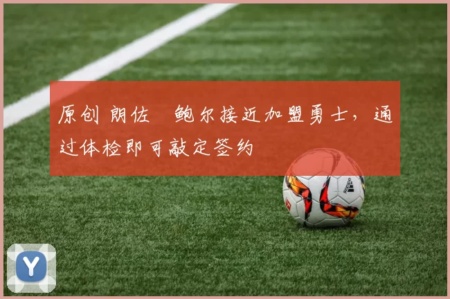 原创 朗佐・鲍尔接近加盟勇士，通过体检即可敲定签约