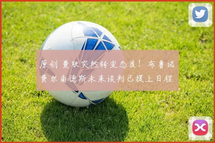 原创 曼联突然转变态度！布鲁诺・费尔南德斯未来谈判已提上日程