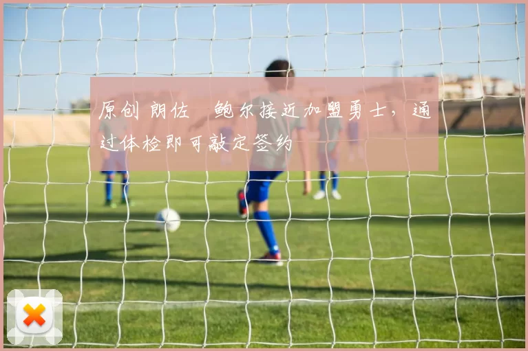 原创 朗佐・鲍尔接近加盟勇士，通过体检即可敲定签约