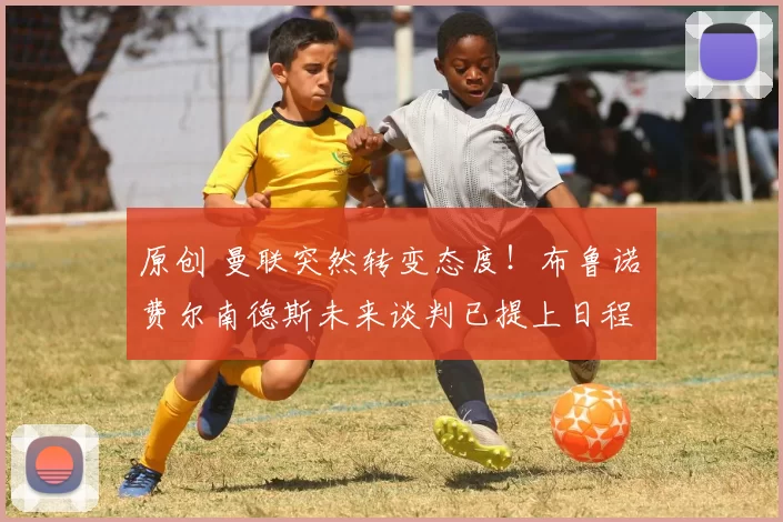 原创 曼联突然转变态度！布鲁诺・费尔南德斯未来谈判已提上日程