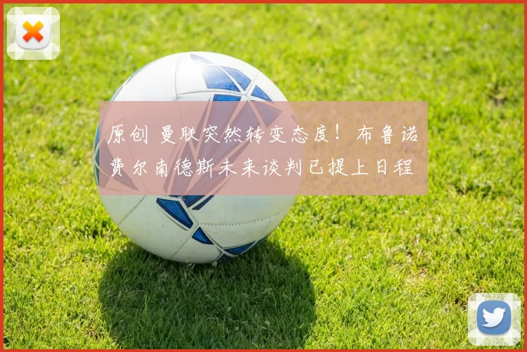 原创 曼联突然转变态度！布鲁诺・费尔南德斯未来谈判已提上日程