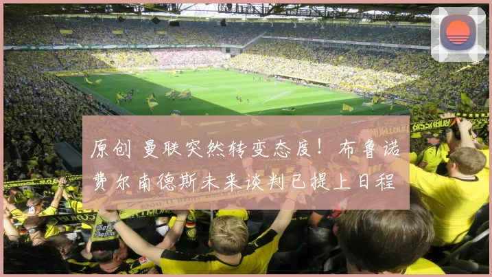 原创 曼联突然转变态度！布鲁诺・费尔南德斯未来谈判已提上日程