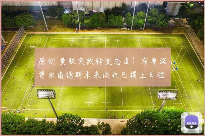 原创 曼联突然转变态度！布鲁诺・费尔南德斯未来谈判已提上日程