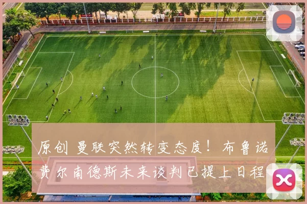 原创 曼联突然转变态度！布鲁诺・费尔南德斯未来谈判已提上日程