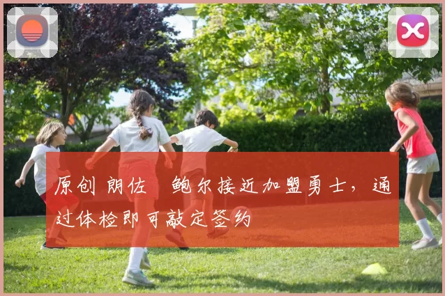 原创 朗佐・鲍尔接近加盟勇士，通过体检即可敲定签约