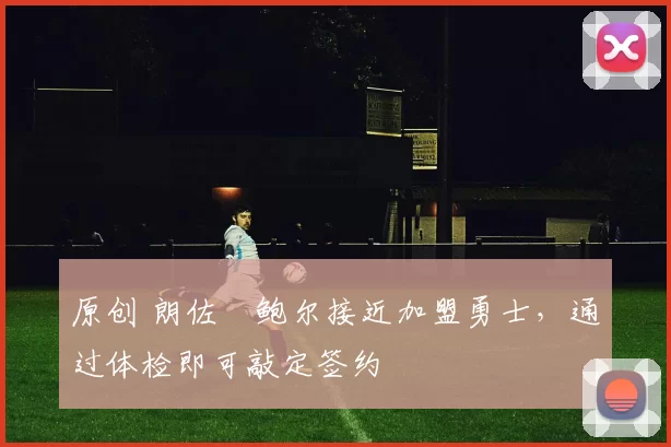 原创 朗佐・鲍尔接近加盟勇士，通过体检即可敲定签约