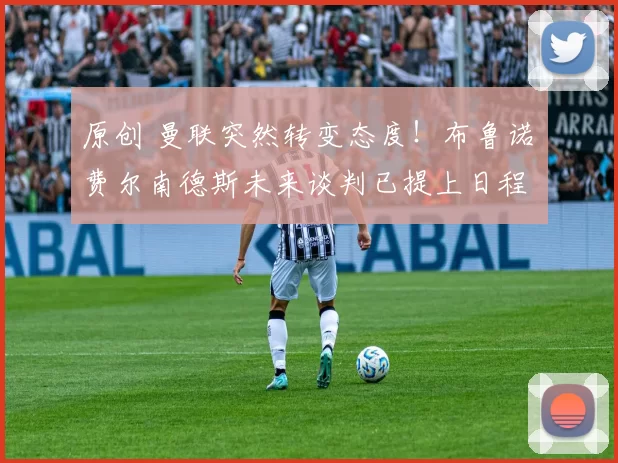 原创 曼联突然转变态度！布鲁诺・费尔南德斯未来谈判已提上日程