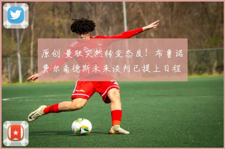 原创 曼联突然转变态度！布鲁诺・费尔南德斯未来谈判已提上日程