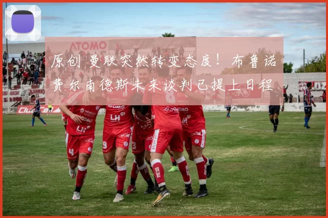 原创 曼联突然转变态度！布鲁诺・费尔南德斯未来谈判已提上日程