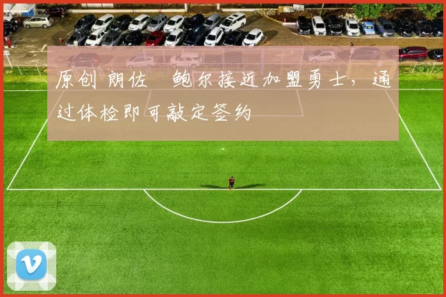 原创 朗佐・鲍尔接近加盟勇士，通过体检即可敲定签约