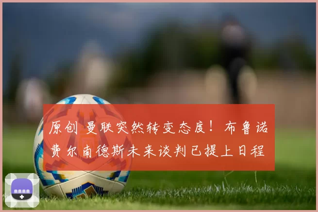 原创 曼联突然转变态度！布鲁诺・费尔南德斯未来谈判已提上日程