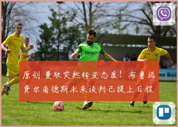 原创 曼联突然转变态度！布鲁诺・费尔南德斯未来谈判已提上日程