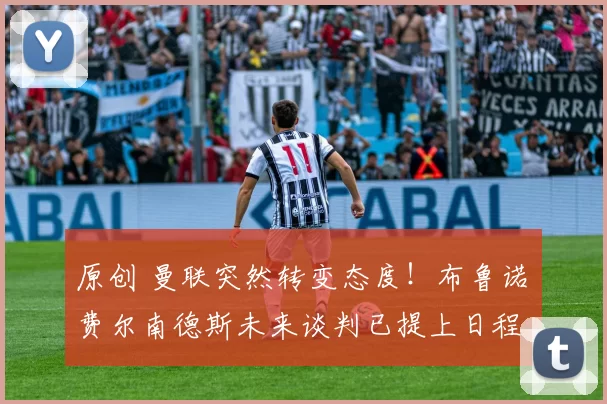 原创 曼联突然转变态度！布鲁诺・费尔南德斯未来谈判已提上日程