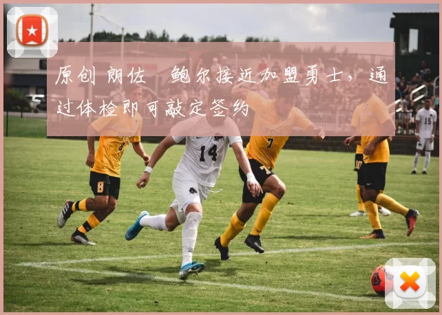 原创 朗佐・鲍尔接近加盟勇士，通过体检即可敲定签约