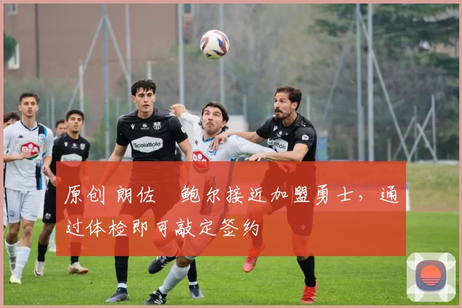 原创 朗佐・鲍尔接近加盟勇士，通过体检即可敲定签约