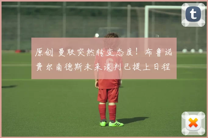 原创 曼联突然转变态度！布鲁诺・费尔南德斯未来谈判已提上日程