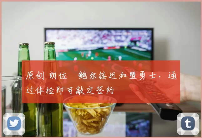 原创 朗佐・鲍尔接近加盟勇士，通过体检即可敲定签约