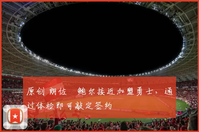 原创 朗佐・鲍尔接近加盟勇士，通过体检即可敲定签约