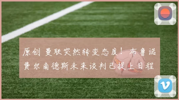 原创 曼联突然转变态度！布鲁诺・费尔南德斯未来谈判已提上日程