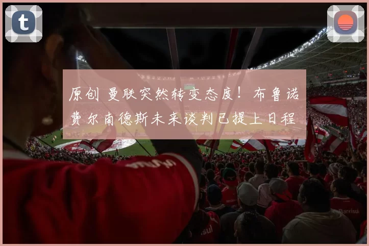 原创 曼联突然转变态度！布鲁诺・费尔南德斯未来谈判已提上日程